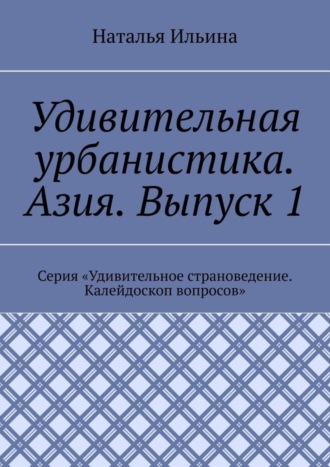 Наталья Ильина. Удивительная урбанистика. Азия. Выпуск 1. Серия «Удивительное страноведение. Калейдоскоп вопросов»
