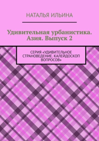 Наталья Ильина. Удивительная урбанистика. Азия. Выпуск 2. Серия «Удивительное страноведение. Калейдоскоп вопросов»