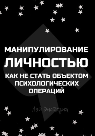 Лэй Энстазия. Манипулирование личностью. Как не стать объектом психологических операций
