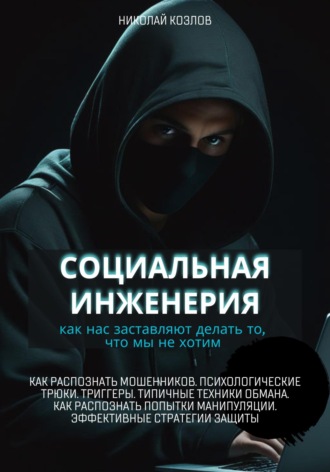 Николай Козлов. Социальная инженерия. Как нас заставляют делать то, чего мы не хотим. Как распознать мошенников и попытки манипуляции. Психологические трюки. Триггеры. Техники обмана. Эффективные стратегии защиты