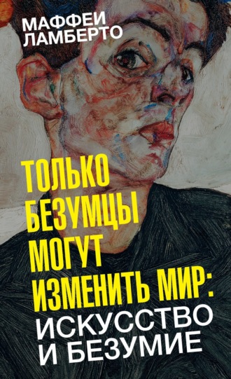 Ламберто Маффеи. Только безумцы могут изменить мир: искусство и безумие