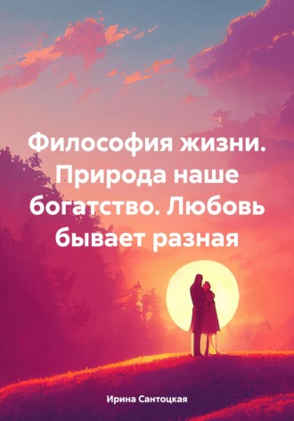 Ирина Ивановна Сантоцкая. Философия жизни. Природа наше богатство. Любовь бывает разная