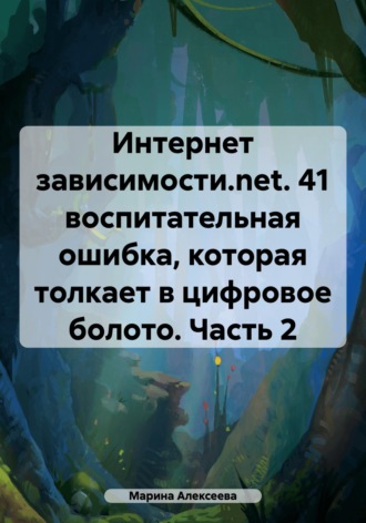Марина Николаевна Алексеева. Интернет зависимости.net. 41 воспитательная ошибка, которая толкает в цифровое болото. Часть 2
