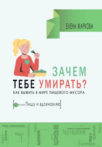 Елена Борисовна Жаркова. Зачем тебе умирать? Как выжить в мире пищевого мусора