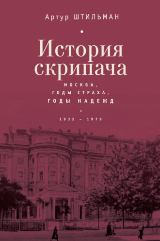 Артур Штильман. История скрипача. Москва. Годы страха, годы надежд. 1935-1979