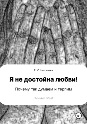 Екатерина Юрьевна Николаева. Я не достойна любви! Почему так думаем и терпим. Личный опыт