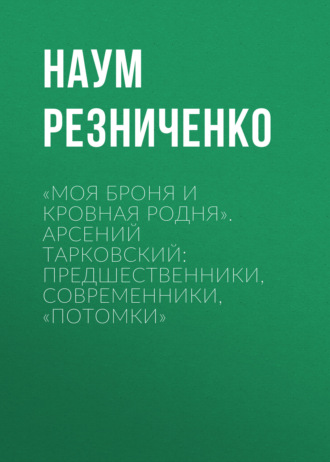 Наум Резниченко. «Моя броня и кровная родня». Арсений Тарковский: предшественники, современники, «потомки»