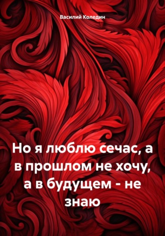 Василий Александрович Коледин. Но я люблю сечас, а в прошлом не хочу, а в будущем – не знаю