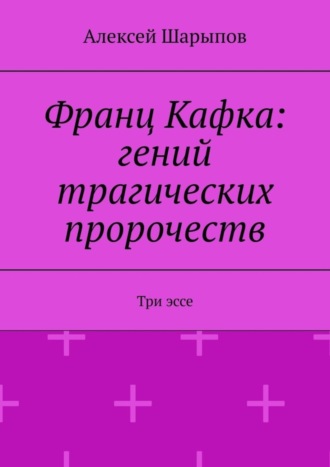 Алексей Шарыпов. Франц Кафка: гений трагических пророчеств. Три эссе