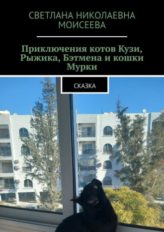 Светлана Николаевна Моисеева. Приключения котов Кузи, Рыжика, Бэтмена и кошки Мурки. Сказка