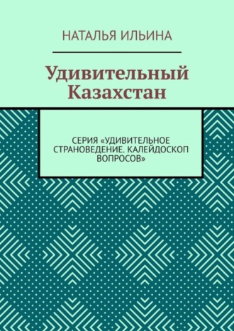 Наталья Ильина. Удивительный Казахстан. Серия «Удивительное страноведение. Калейдоскоп вопросов»