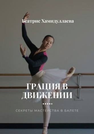 Беатрис Хамидуллаева. Грация в движении. Секреты мастерства в балете