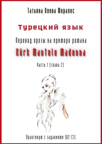 Татьяна Олива Моралес. Турецкий язык. Перевод прозы на примере романа «KÜRK MANTOLU MADONNA». Практикум с заданиями (В2-С1). Часть 1 (глава 2)