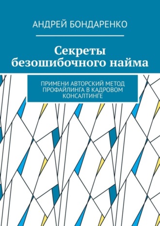 Андрей Бондаренко. Секреты безошибочного найма. Примени авторский метод профайлинга в кадровом консалтинге