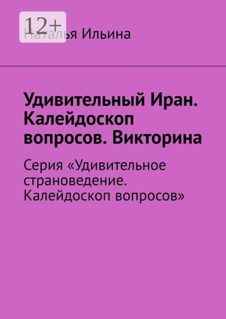 Наталья Ильина. Удивительный Иран. Калейдоскоп вопросов. Викторина. Серия «Удивительное страноведение. Калейдоскоп вопросов»