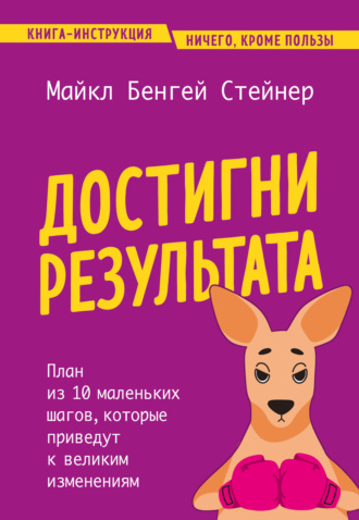 Майкл Бенгей Стейнер. Достигни результата. План из 10 маленьких шагов, которые приведут к великим изменениям