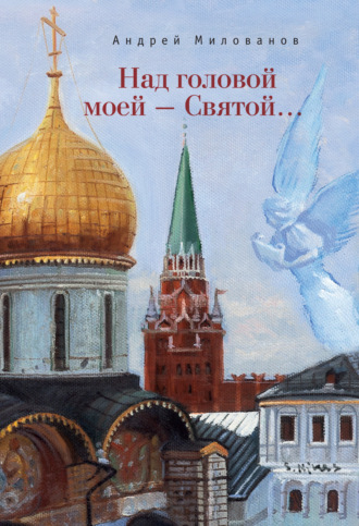 Андрей Милованов. Над головой моей – Святой…