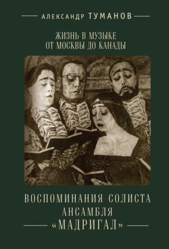 Александр Туманов. Жизнь в музыке от Москвы до Канады. Воспоминания солиста ансамбля «Мадригал»