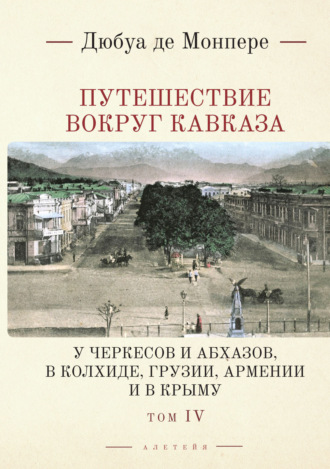 . Путешествие вокруг Кавказа. У черкесов и абхазов, в Колхиде, Грузии, Армении и в Крыму. С живописным географическим, археологическим и геологическим атласом. Том 4