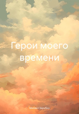 Михаил Константинович Зарубин. Герои моего времени
