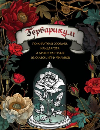 . Гербарикум. Пожиратели соседей, мандрагора и другие растения из сказок, игр и фильмов