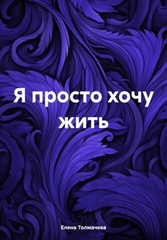 Елена Толмачева. Я просто хочу жить
