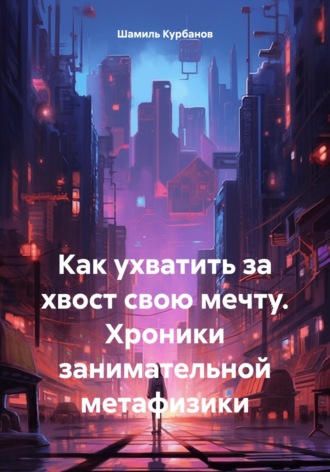 Шамиль Магомедрасулович Курбанов. Как ухватить за хвост свою мечту. Хроники занимательной метафизики