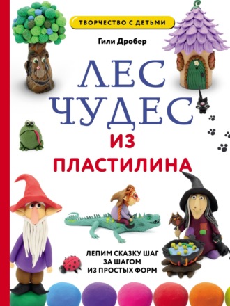 Гили Дробер. Лес чудес из пластилина: лепим сказку шаг за шагом из простых форм