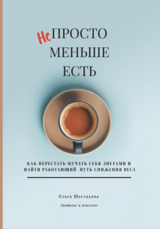 Ольга Шестакова. Непросто меньше есть: как перестать мучать себя диетами и найти работающий путь снижения веса