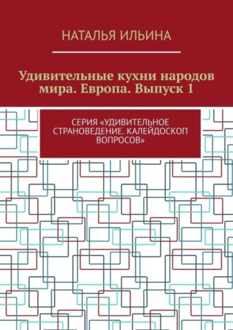 Наталья Ильина. Удивительные кухни народов мира. Европа. Выпуск 1. Серия «Удивительное страноведение. Калейдоскоп вопросов»