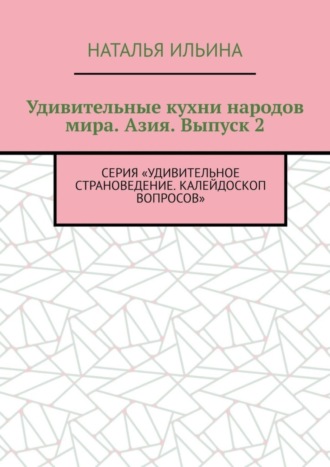 Наталья Ильина. Удивительные кухни народов мира. Азия. Выпуск 2. Серия «Удивительное страноведение. Калейдоскоп вопросов»