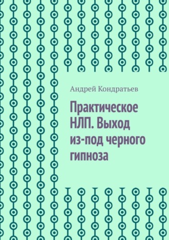 Андрей Кондратьев. Практическое НЛП. Выход из-под черного гипноза