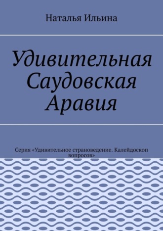 Наталья Ильина. Удивительная Саудовская Аравия. Серия «Удивительное страноведение. Калейдоскоп вопросов»