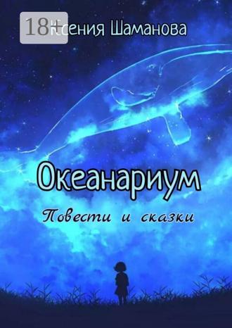 Ксения Шаманова. Океанариум. Повести и сказки