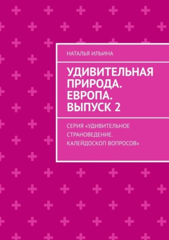 Наталья Ильина. Удивительная природа. Европа. Выпуск 2. Серия «Удивительное страноведение. Калейдоскоп вопросов»