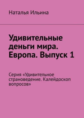 Наталья Ильина. Удивительные деньги мира. Европа. Выпуск 1. Серия «Удивительное страноведение. Калейдоскоп вопросов»