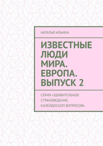 Наталья Ильина. Известные люди мира. Европа. Выпуск 2. Серия «Удивительное страноведение. Калейдоскоп вопросов»