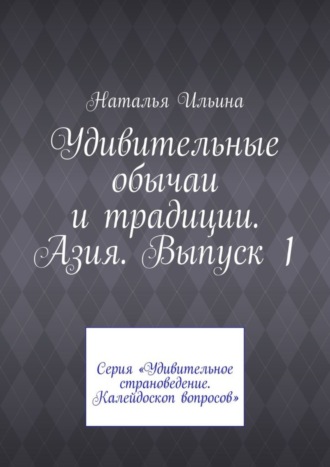 Наталья Ильина. Удивительные обычаи и традиции. Азия. Выпуск 1. Серия «Удивительное страноведение. Калейдоскоп вопросов»