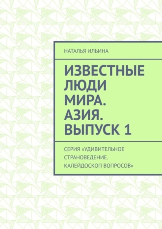 Наталья Ильина. Известные люди мира. Азия. Выпуск 1. Серия «Удивительное страноведение. Калейдоскоп вопросов»