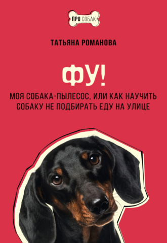 Татьяна Романова. Фу! Моя собака-пылесос, или Как научить собаку не подбирать еду на улице