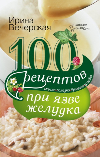 . 100 рецептов при язве желудка. Вкусно, полезно, душевно, целебно