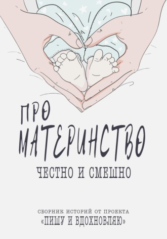 Проект Пишу и вдохновляю. Про материнство честно и смешно. Сборник историй от проекта