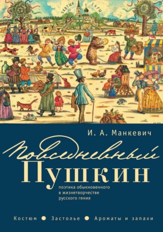 И. А. Манкевич. Повседневный Пушкин. Поэтика обыкновенного в жизнетворчестве русского гения. Костюм. Застолье. Ароматы и запахи