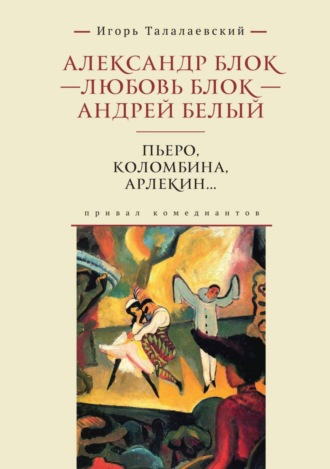 . Александр Блок – Любовь Блок – Андрей Белый. Пьеро, Коломбина, Арлекин… Привал комедиантов