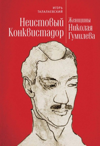 Игорь Талалаевский. Неистовый Конквистадор. Женщины Николая Гумилева