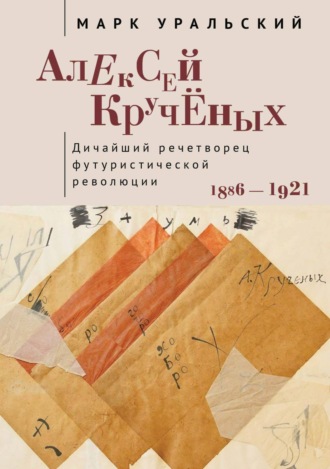 Марк Уральский. Алексей Кручёных. Дичайший речетворец футуристической революции. 1886–1921