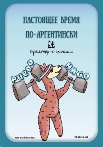 Татьяна Клестова. Настоящее время по-аргентински. Тренажёр по глаголам. Уровень А1
