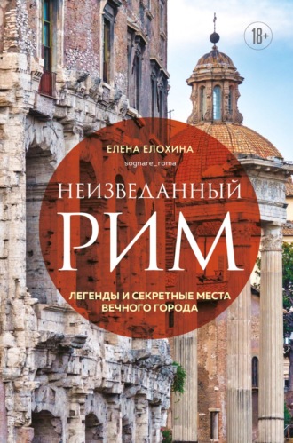 Елена Елохина. Неизведанный Рим. Легенды и секретные места Вечного города