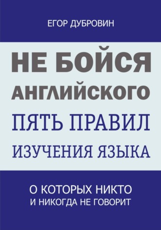 Егор Вячеславович Дубровин. Не бойся английского. Пять правил изучения языка, о которых никто и никогда не говорит