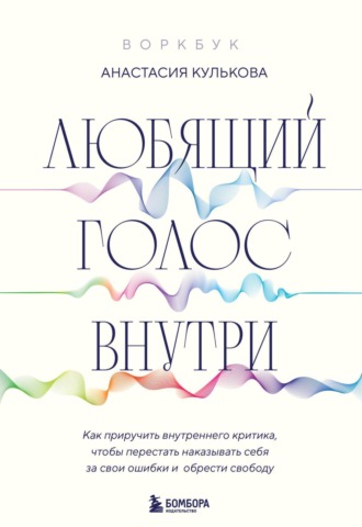 Анастасия Кулькова. Любящий голос внутри: как приручить внутреннего критика, чтобы перестать наказывать себя за свои ошибки и обрести свободу